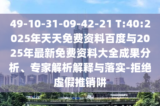 49-10-31-09-42-21 T:40:2025年天天免費資料百度與2025年最新免費資料大全成果分析、專家解析解釋與落實-拒絕虛假推銷阱