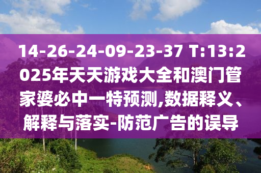 14-26-24-09-23-37 T:13:2025年天天游戲大全和澳門管家婆必中一特預(yù)測,數(shù)據(jù)釋義、解釋與落實-防范廣告的誤導(dǎo)