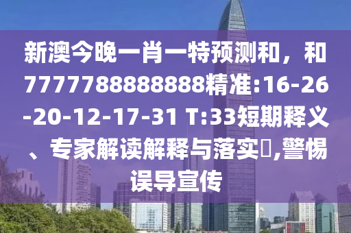 新澳今晚一肖一特預測和，和7777788888888精準:16-26-20-12-17-31 T:33短期釋義、專家解讀解釋與落實?,警惕誤導宣傳
