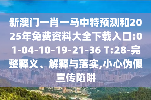新澳門一肖一馬中特預(yù)測和2025年免費資料大全下載入口:01-04-10-19-21-36 T:28-完整釋義、解釋與落實,小心偽假宣傳陷阱
