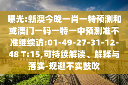 曝光:新澳今晚一肖一特預(yù)測和或澳門一碼一特一中預(yù)測準(zhǔn)不準(zhǔn)繼續(xù)訪:01-49-27-31-12-48 T:15,可持續(xù)解讀、解釋與落實(shí)-規(guī)避不實(shí)鼓吹