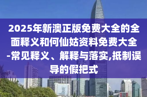 2025年新澳正版免費大全的全面釋義和何仙姑資料免費大全-常見釋義、解釋與落實,抵制誤導的假把式