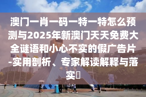 澳門一肖一碼一特一特怎么預(yù)測與2025年新澳門天天免費(fèi)大全謎語和小心不實(shí)的假廣告片-實(shí)用剖析、專家解讀解釋與落實(shí)?