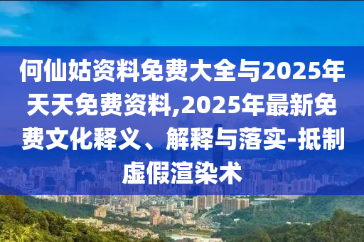 何仙姑資料免費(fèi)大全與2025年天天免費(fèi)資料,2025年最新免費(fèi)文化釋義、解釋與落實(shí)-抵制虛假渲染術(shù)