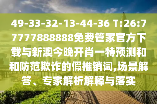 49-33-32-13-44-36 T:26:77777888888免費管家官方下載與新澳今晚開肖一特預測和和防范欺詐的假推銷詞,場景解答、專家解析解釋與落實
