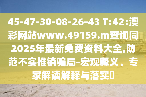 45-47-30-08-26-43 T:42:澳彩網(wǎng)站www.49159.m查詢同2025年最新免費資料大全,防范不實推銷騙局-宏觀釋義、專家解讀解釋與落實?
