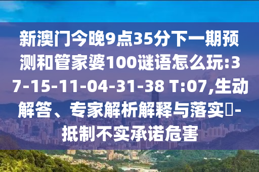 新澳門今晚9點(diǎn)35分下一期預(yù)測和管家婆100謎語怎么玩:37-15-11-04-31-38 T:07,生動(dòng)解答、專家解析解釋與落實(shí)?-抵制不實(shí)承諾危害
