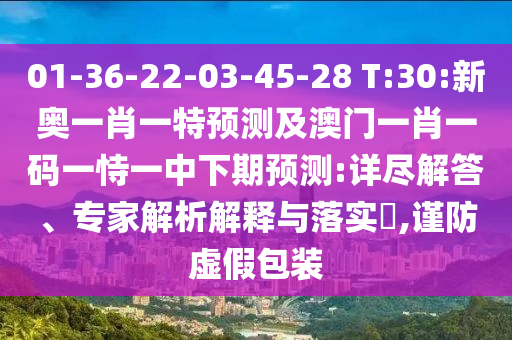 01-36-22-03-45-28 T:30:新奧一肖一特預(yù)測及澳門一肖一碼一恃一中下期預(yù)測:詳盡解答、專家解析解釋與落實(shí)?,謹(jǐn)防虛假包裝