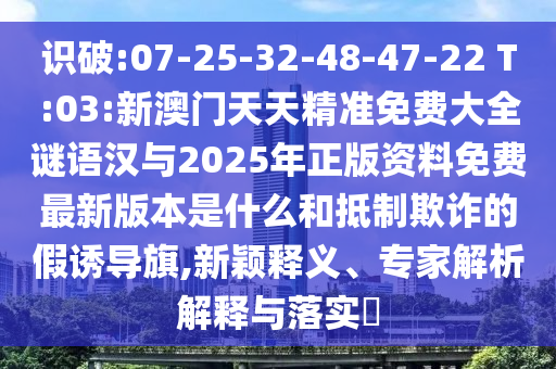 識破:07-25-32-48-47-22 T:03:新澳門天天精準免費大全謎語漢與2025年正版資料免費最新版本是什么和抵制欺詐的假誘導旗,新穎釋義、專家解析解釋與落實?