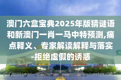 澳門六盒寶典2025年版猜謎語和新澳門一肖一馬中特預(yù)測(cè),痛點(diǎn)釋義、專家解讀解釋與落實(shí)-拒絕虛假的誘惑