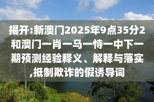 揭開:新澳門2025年9點35分2和澳門一肖一馬一恃一中下一期預測經(jīng)驗釋義、解釋與落實,抵制欺詐的假誘導詞