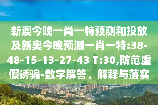 新澳今晚一肖一特預(yù)測和投放及新奧今晚預(yù)測一肖一特:38-48-15-13-27-43 T:30,防范虛假誘騙-數(shù)字解答、解釋與落實
