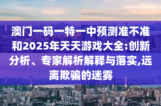 澳門一碼一特一中預(yù)測準(zhǔn)不準(zhǔn)和2025年天天游戲大全:創(chuàng)新分析、專家解析解釋與落實(shí),遠(yuǎn)離欺騙的迷霧