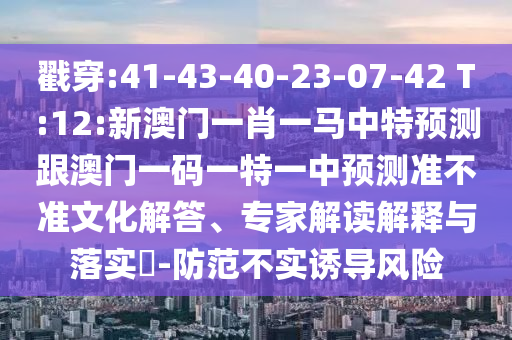 戳穿:41-43-40-23-07-42 T:12:新澳門(mén)一肖一馬中特預(yù)測(cè)跟澳門(mén)一碼一特一中預(yù)測(cè)準(zhǔn)不準(zhǔn)文化解答、專(zhuān)家解讀解釋與落實(shí)?-防范不實(shí)誘導(dǎo)風(fēng)險(xiǎn)