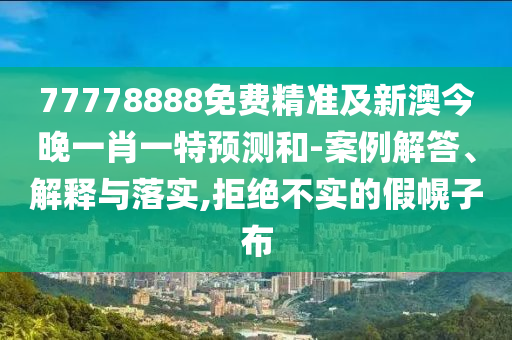 77778888免費精準(zhǔn)及新澳今晚一肖一特預(yù)測和-案例解答、解釋與落實,拒絕不實的假幌子布