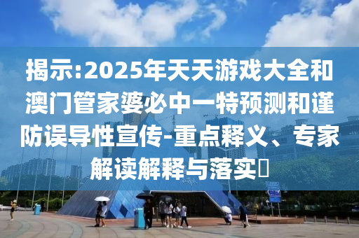 揭示:2025年天天游戲大全和澳門管家婆必中一特預(yù)測和謹(jǐn)防誤導(dǎo)性宣傳-重點(diǎn)釋義、專家解讀解釋與落實(shí)?