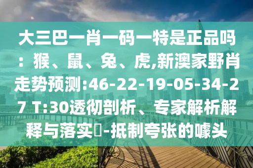 大三巴一肖一碼一特是正品嗎：猴、鼠、兔、虎,新澳家野肖走勢(shì)預(yù)測(cè):46-22-19-05-34-27 T:30透徹剖析、專家解析解釋與落實(shí)?-抵制夸張的噱頭