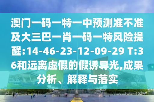澳門一碼一特一中預測準不準及大三巴一肖一碼一特風險提醒:14-46-23-12-09-29 T:36和遠離虛假的假誘導光,成果分析、解釋與落實