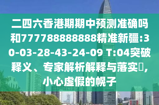 二四六香港期期中預(yù)測(cè)準(zhǔn)確嗎和777788888888精準(zhǔn)新疆:30-03-28-43-24-09 T:04突破釋義、專家解析解釋與落實(shí)?,小心虛假的幌子