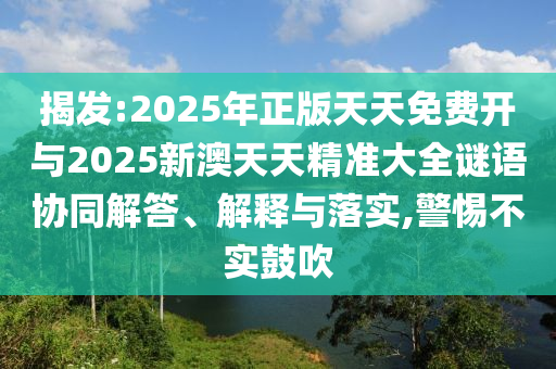 揭發(fā):2025年正版天天免費開與2025新澳天天精準(zhǔn)大全謎語協(xié)同解答、解釋與落實,警惕不實鼓吹