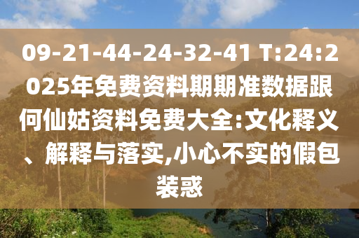 09-21-44-24-32-41 T:24:2025年免費(fèi)資料期期準(zhǔn)數(shù)據(jù)跟何仙姑資料免費(fèi)大全:文化釋義、解釋與落實(shí),小心不實(shí)的假包裝惑