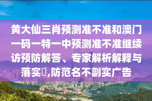 黃大仙三肖預(yù)測(cè)準(zhǔn)不準(zhǔn)和澳門一碼一特一中預(yù)測(cè)準(zhǔn)不準(zhǔn)繼續(xù)訪預(yù)防解答、專家解析解釋與落實(shí)?,防范名不副實(shí)廣告
