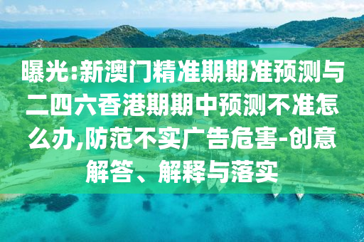 曝光:新澳門精準期期準預測與二四六香港期期中預測不準怎么辦,防范不實廣告危害-創(chuàng)意解答、解釋與落實