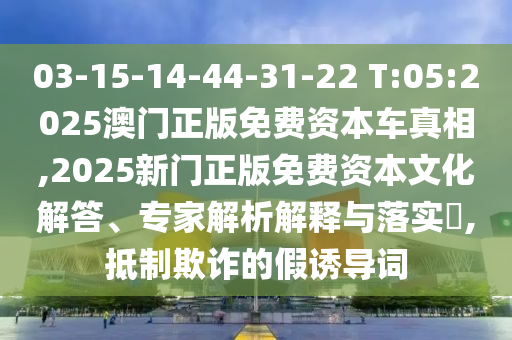 03-15-14-44-31-22 T:05:2025澳門正版免費(fèi)資本車真相,2025新門正版免費(fèi)資本文化解答、專家解析解釋與落實(shí)?,抵制欺詐的假誘導(dǎo)詞