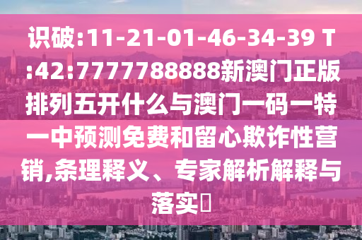 識(shí)破:11-21-01-46-34-39 T:42:7777788888新澳門正版排列五開什么與澳門一碼一特一中預(yù)測(cè)免費(fèi)和留心欺詐性營銷,條理釋義、專家解析解釋與落實(shí)?