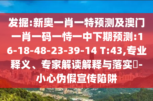 發(fā)掘:新奧一肖一特預(yù)測(cè)及澳門一肖一碼一恃一中下期預(yù)測(cè):16-18-48-23-39-14 T:43,專業(yè)釋義、專家解讀解釋與落實(shí)?-小心偽假宣傳陷阱