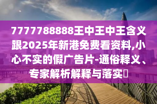 7777788888王中王中王含義跟2025年新港免費看資料,小心不實的假廣告片-通俗釋義、專家解析解釋與落實?