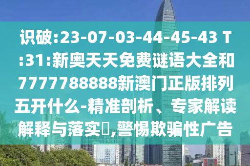 識破:23-07-03-44-45-43 T:31:新奧天天免費(fèi)謎語大全和7777788888新澳門正版排列五開什么-精準(zhǔn)剖析、專家解讀解釋與落實(shí)?,警惕欺騙性廣告