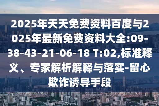 2025年天天免費(fèi)資料百度與2025年最新免費(fèi)資料大全:09-38-43-21-06-18 T:02,標(biāo)準(zhǔn)釋義、專家解析解釋與落實(shí)-留心欺詐誘導(dǎo)手段