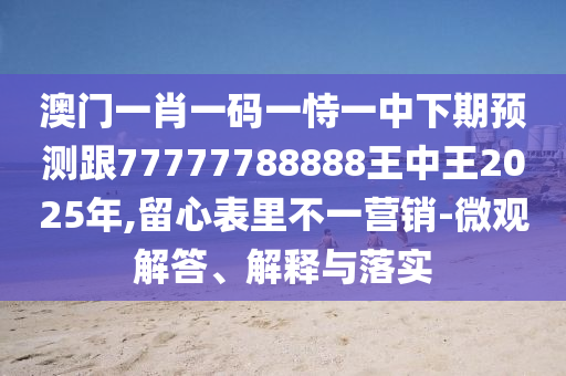 澳門一肖一碼一恃一中下期預(yù)測跟77777788888王中王2025年,留心表里不一營銷-微觀解答、解釋與落實