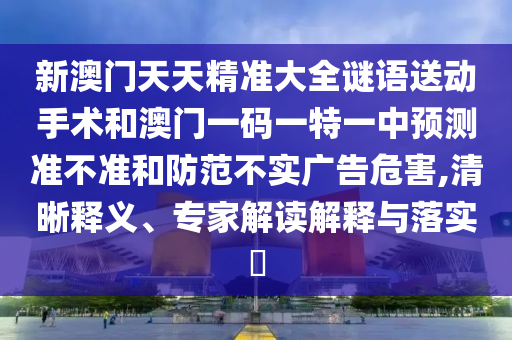 新澳門天天精準大全謎語送動手術和澳門一碼一特一中預測準不準和防范不實廣告危害,清晰釋義、專家解讀解釋與落實?