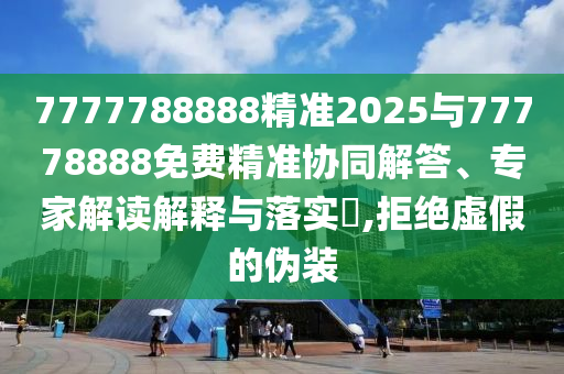 7777788888精準(zhǔn)2025與77778888免費(fèi)精準(zhǔn)協(xié)同解答、專家解讀解釋與落實(shí)?,拒絕虛假的偽裝