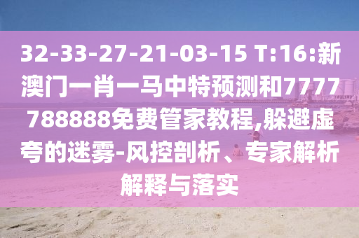 32-33-27-21-03-15 T:16:新澳門(mén)一肖一馬中特預(yù)測(cè)和7777788888免費(fèi)管家教程,躲避虛夸的迷霧-風(fēng)控剖析、專(zhuān)家解析解釋與落實(shí)