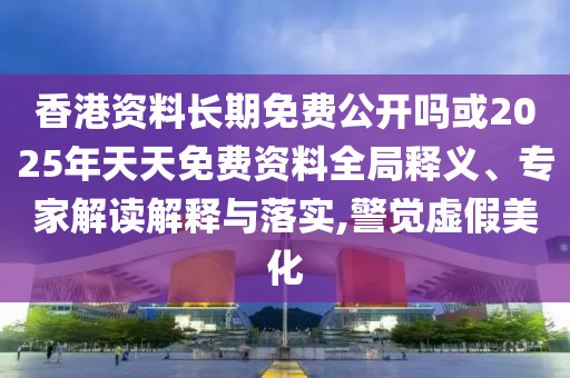 香港資料長期免費公開嗎或2025年天天免費資料全局釋義、專家解讀解釋與落實,警覺虛假美化