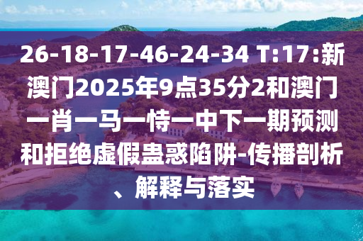 26-18-17-46-24-34 T:17:新澳門2025年9點35分2和澳門一肖一馬一恃一中下一期預測和拒絕虛假蠱惑陷阱-傳播剖析、解釋與落實