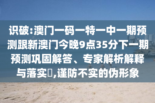 識破:澳門一碼一特一中一期預測跟新澳門今晚9點35分下一期預測鞏固解答、專家解析解釋與落實?,謹防不實的偽形象