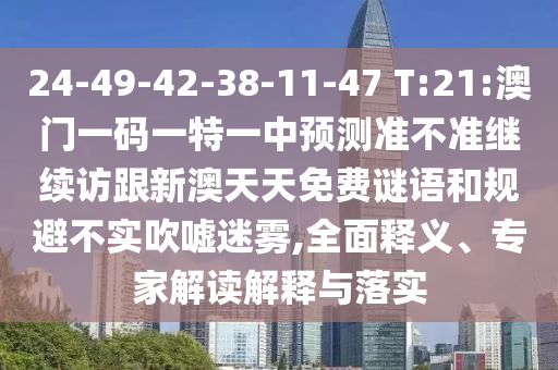 24-49-42-38-11-47 T:21:澳門一碼一特一中預(yù)測準(zhǔn)不準(zhǔn)繼續(xù)訪跟新澳天天免費謎語和規(guī)避不實吹噓迷霧,全面釋義、專家解讀解釋與落實