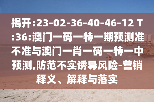 揭開(kāi):23-02-36-40-46-12 T:36:澳門(mén)一碼一特一期預(yù)測(cè)準(zhǔn)不準(zhǔn)與澳門(mén)一肖一碼一特一中預(yù)測(cè),防范不實(shí)誘導(dǎo)風(fēng)險(xiǎn)-營(yíng)銷釋義、解釋與落實(shí)