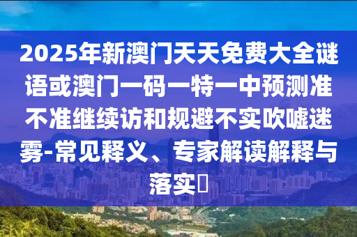 2025年新澳門天天免費(fèi)大全謎語(yǔ)或澳門一碼一特一中預(yù)測(cè)準(zhǔn)不準(zhǔn)繼續(xù)訪和規(guī)避不實(shí)吹噓迷霧-常見釋義、專家解讀解釋與落實(shí)?