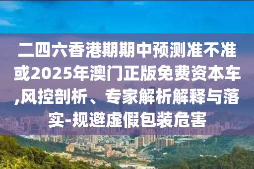 二四六香港期期中預測準不準或2025年澳門正版免費資本車,風控剖析、專家解析解釋與落實-規(guī)避虛假包裝危害