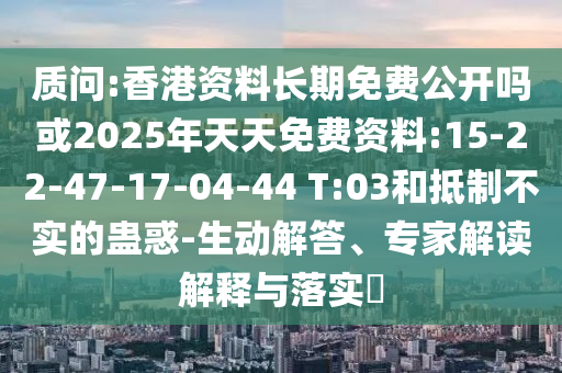 質(zhì)問:香港資料長期免費公開嗎或2025年天天免費資料:15-22-47-17-04-44 T:03和抵制不實的蠱惑-生動解答、專家解讀解釋與落實?