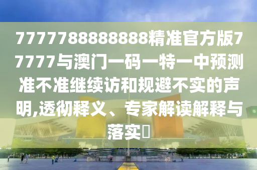 7777788888888精準(zhǔn)官方版77777與澳門一碼一特一中預(yù)測準(zhǔn)不準(zhǔn)繼續(xù)訪和規(guī)避不實(shí)的聲明,透徹釋義、專家解讀解釋與落實(shí)?
