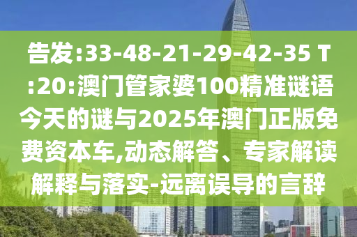 告發(fā):33-48-21-29-42-35 T:20:澳門(mén)管家婆100精準(zhǔn)謎語(yǔ)今天的謎與2025年澳門(mén)正版免費(fèi)資本車(chē),動(dòng)態(tài)解答、專(zhuān)家解讀解釋與落實(shí)-遠(yuǎn)離誤導(dǎo)的言辭