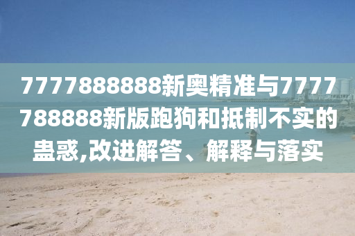 7777888888新奧精準與7777788888新版跑狗和抵制不實的蠱惑,改進解答、解釋與落實