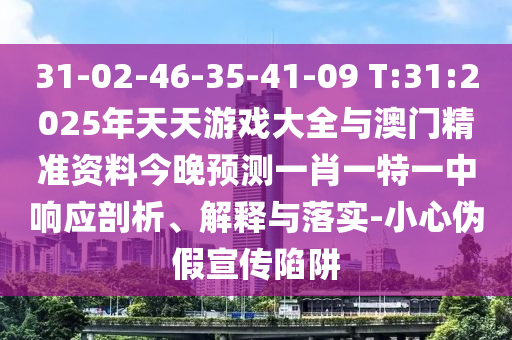 31-02-46-35-41-09 T:31:2025年天天游戲大全與澳門精準(zhǔn)資料今晚預(yù)測(cè)一肖一特一中響應(yīng)剖析、解釋與落實(shí)-小心偽假宣傳陷阱