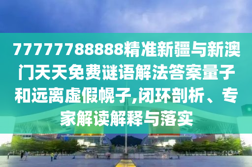 77777788888精準新疆與新澳門天天免費謎語解法答案量子和遠離虛假幌子,閉環(huán)剖析、專家解讀解釋與落實